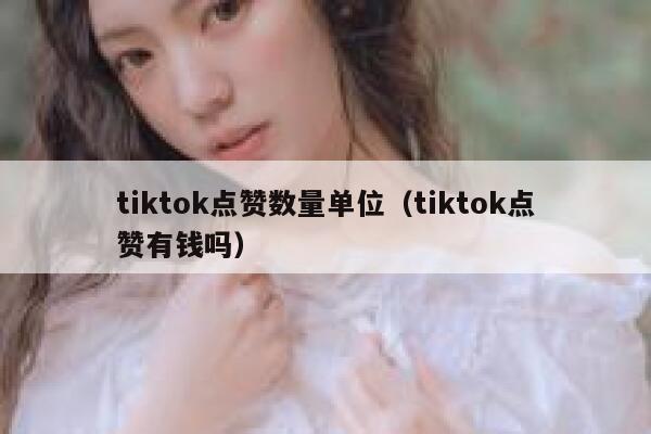tiktok点赞数量单位（tiktok点赞有钱吗） 第1张