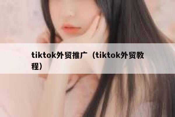 tiktok外贸推广(tiktok外贸教程) 第1张 tiktok外贸推广(tiktok外贸教程) 第1张