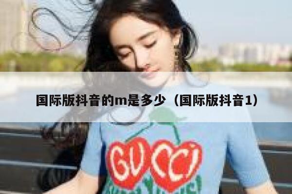 国际版抖音的m是多少(国际版抖音1) 第1张 国际版抖音的m是多少(国际版抖音1) 第1张