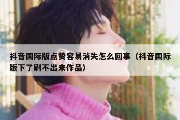 抖音国际版点赞容易消失怎么回事(抖音国际版下了刷不出来作品) 第1张 抖音国际版点赞容易消失怎么回事(抖音国际版下了刷不出来作品) 第1张