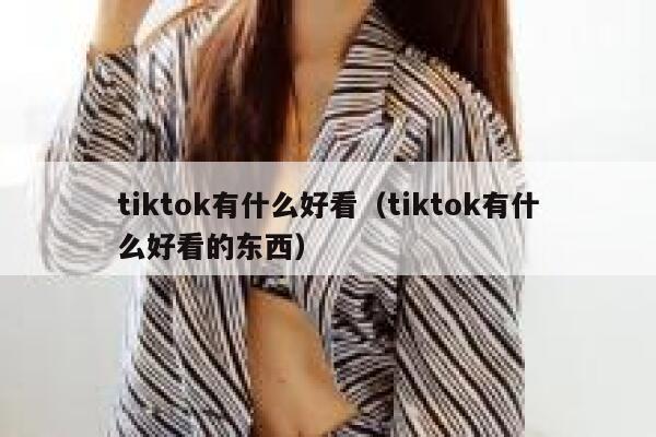 tiktok有什么好看（tiktok有什么好看的东西） 第1张