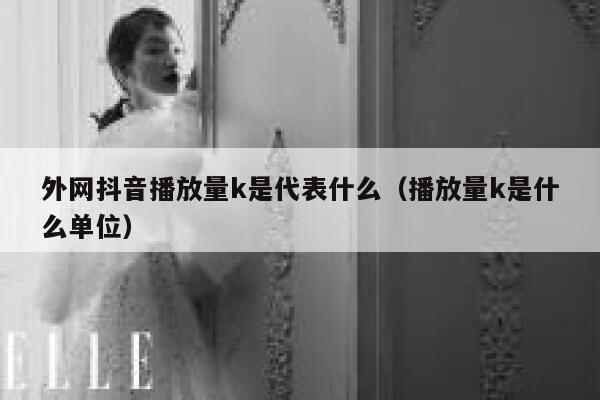 外网抖音播放量k是代表什么（播放量k是什么单位） 第1张