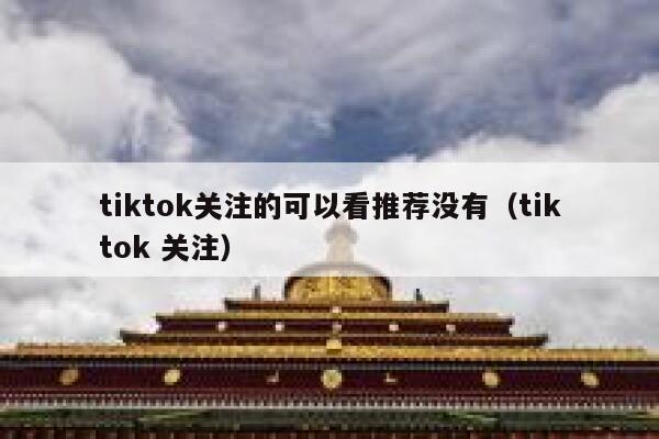 tiktok关注的可以看推荐没有(tiktok 关注) 第1张 tiktok关注的可以看推荐没有(tiktok 关注) 第1张