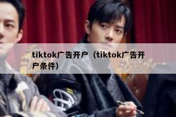 tiktok广告开户(tiktok广告开户条件) 第1张 tiktok广告开户(tiktok广告开户条件) 第1张