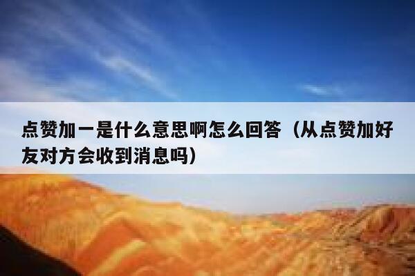 点赞加一是什么意思啊怎么回答（从点赞加好友对方会收到消息吗） 第1张