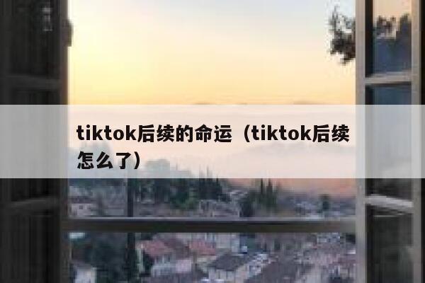 tiktok后续的命运(tiktok后续怎么了) 第1张 tiktok后续的命运(tiktok后续怎么了) 第1张