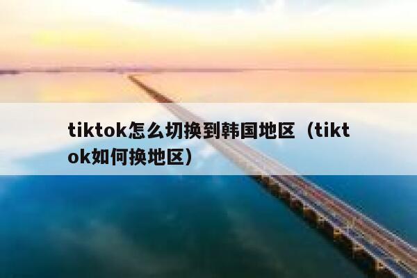 tiktok怎么切换到韩国地区(tiktok如何换地区) 第1张 tiktok怎么切换到韩国地区(tiktok如何换地区) 第1张