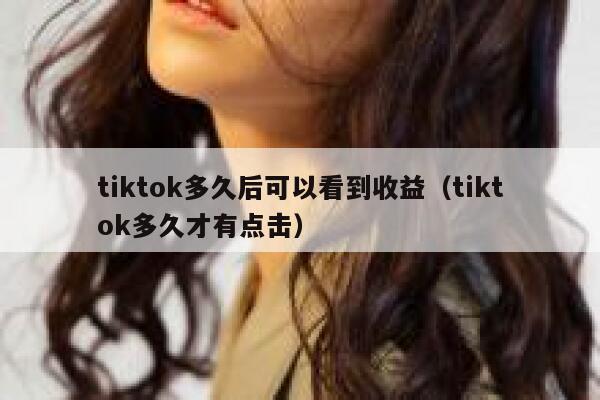 tiktok多久后可以看到收益（tiktok多久才有点击） 第1张