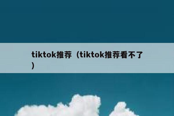 tiktok推荐(tiktok推荐看不了) 第1张 tiktok推荐(tiktok推荐看不了) 第1张