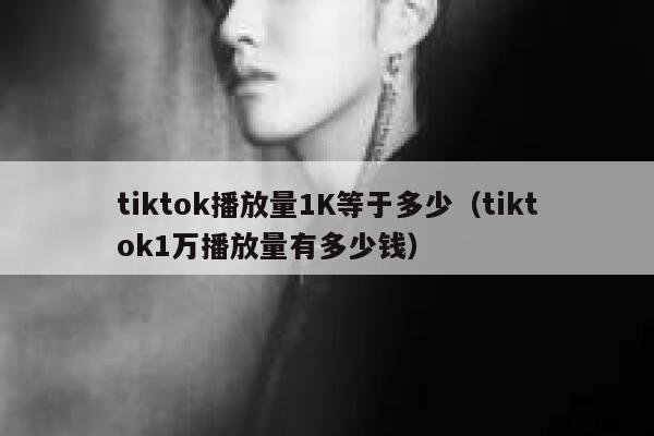 tiktok播放量1K等于多少(tiktok1万播放量有多少钱) 第1张 tiktok播放量1K等于多少(tiktok1万播放量有多少钱) 第1张