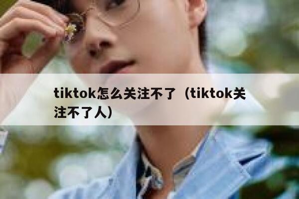 tiktok怎么关注不了（tiktok关注不了人） 第1张