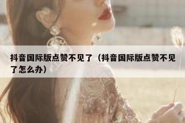 抖音国际版点赞不见了（抖音国际版点赞不见了怎么办） 第1张
