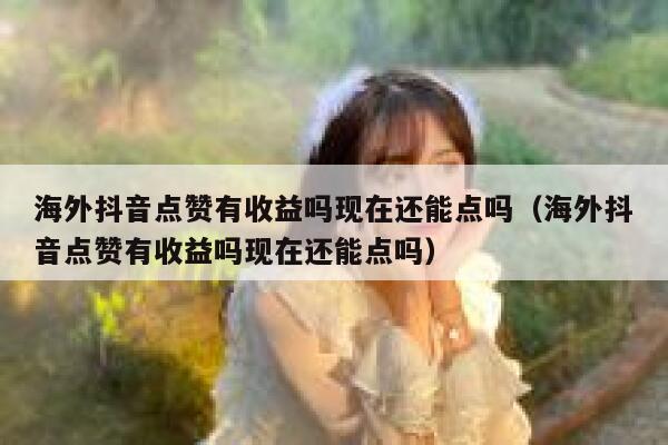海外抖音点赞有收益吗现在还能点吗（海外抖音点赞有收益吗现在还能点吗） 第1张