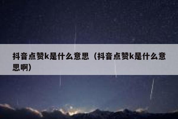 抖音点赞k是什么意思（抖音点赞k是什么意思啊） 第1张