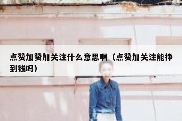 点赞加赞加关注什么意思啊（点赞加关注能挣到钱吗） 第1张