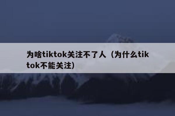 为啥tiktok关注不了人(为什么tiktok不能关注) 第1张 为啥tiktok关注不了人(为什么tiktok不能关注) 第1张