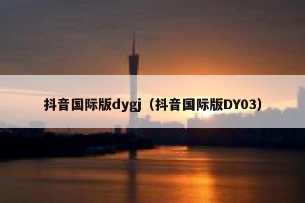 抖音国际版dygj（抖音国际版DY03） 第1张
