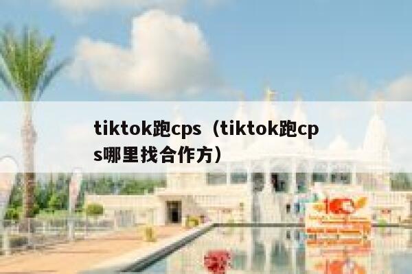 tiktok跑cps（tiktok跑cps哪里找合作方） 第1张