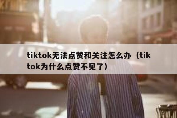 tiktok无法点赞和关注怎么办（tiktok为什么点赞不见了） 第1张