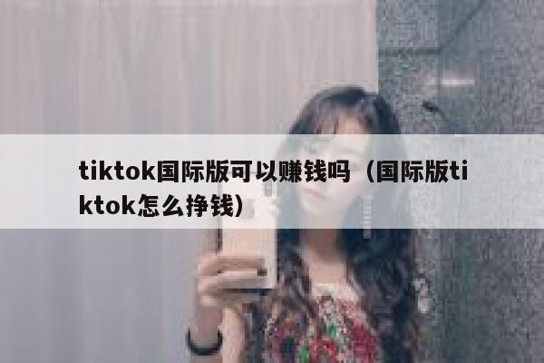 tiktok国际版可以赚钱吗（国际版tiktok怎么挣钱） 第1张