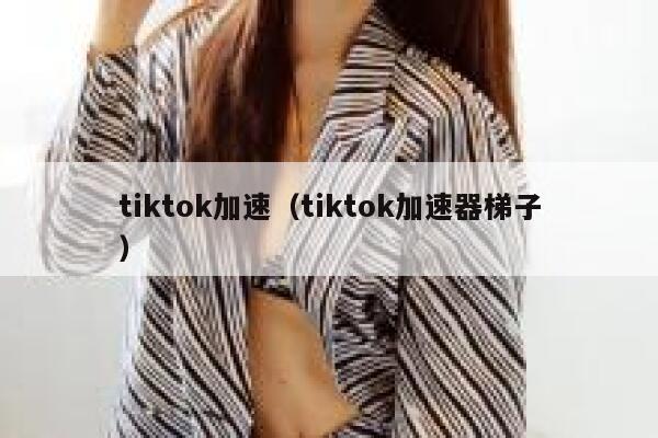 tiktok加速（tiktok加速器梯子） 第1张