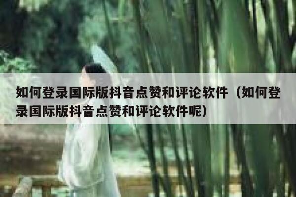 如何登录国际版抖音点赞和评论软件（如何登录国际版抖音点赞和评论软件呢） 第1张