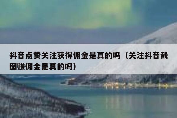 抖音点赞关注获得佣金是真的吗（关注抖音截图赚佣金是真的吗） 第1张