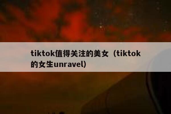tiktok值得关注的美女（tiktok的女生unravel） 第1张