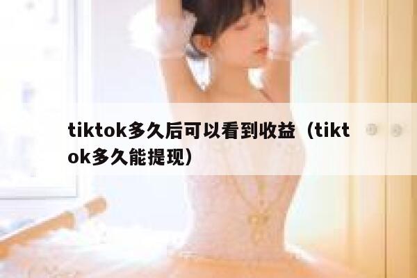 tiktok多久后可以看到收益（tiktok多久能提现） 第1张