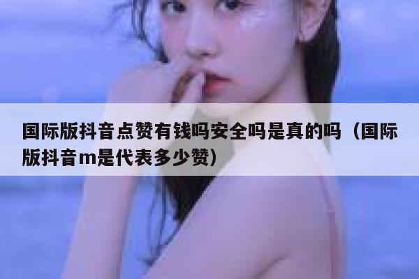 国际版抖音点赞有钱吗安全吗是真的吗（国际版抖音m是代表多少赞） 第1张