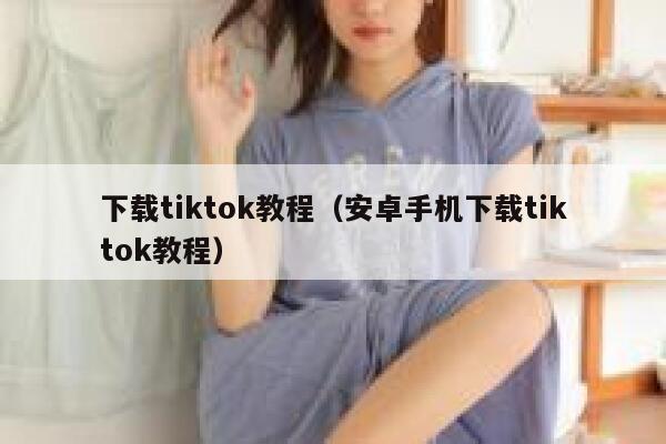下载tiktok教程（安卓手机下载tiktok教程） 第1张