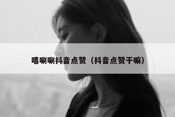 嘻唰唰抖音点赞（抖音点赞干嘛） 第1张