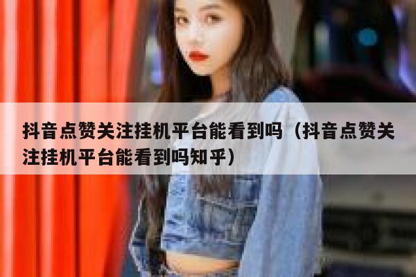 抖音点赞关注挂机平台能看到吗（抖音点赞关注挂机平台能看到吗知乎） 第1张
