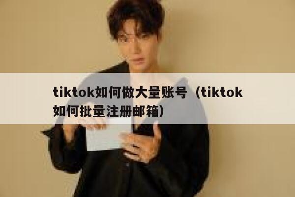 tiktok如何做大量账号（tiktok如何批量注册邮箱） 第1张
