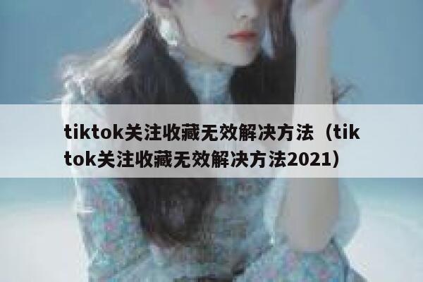 tiktok关注收藏无效解决方法（tiktok关注收藏无效解决方法2021） 第1张