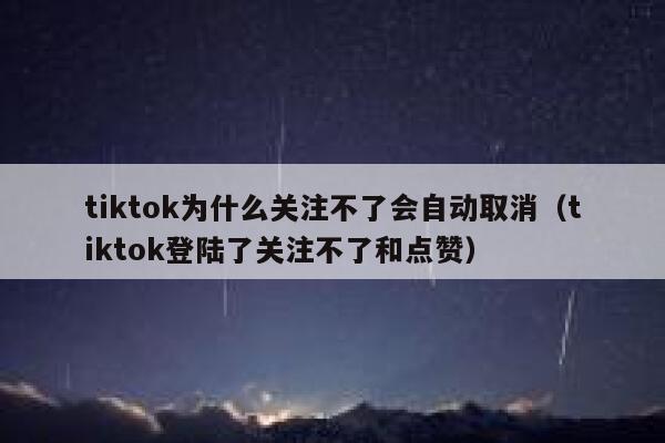 tiktok为什么关注不了会自动取消(tiktok登陆了关注不了和点赞) 第1张 tiktok为什么关注不了会自动取消(tiktok登陆了关注不了和点赞) 第1张