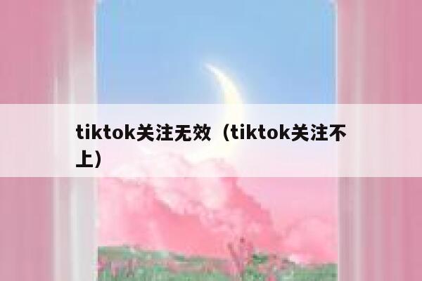 tiktok关注无效(tiktok关注不上) 第1张 tiktok关注无效(tiktok关注不上) 第1张