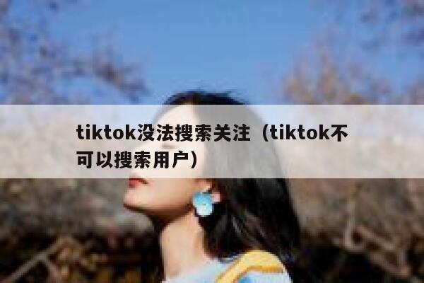 tiktok没法搜索关注（tiktok不可以搜索用户） 第1张