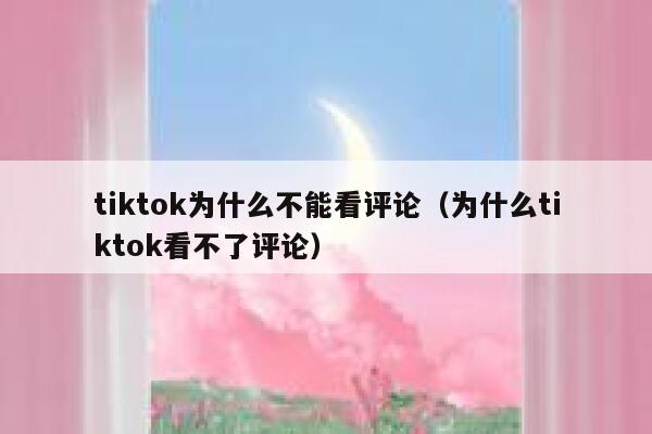tiktok为什么不能看评论（为什么tiktok看不了评论） 第1张