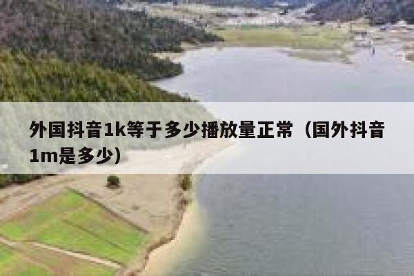 外国抖音1k等于多少播放量正常(国外抖音1m是多少) 第1张 外国抖音1k等于多少播放量正常(国外抖音1m是多少) 第1张