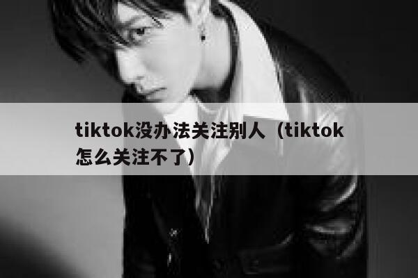 tiktok没办法关注别人（tiktok怎么关注不了） 第1张