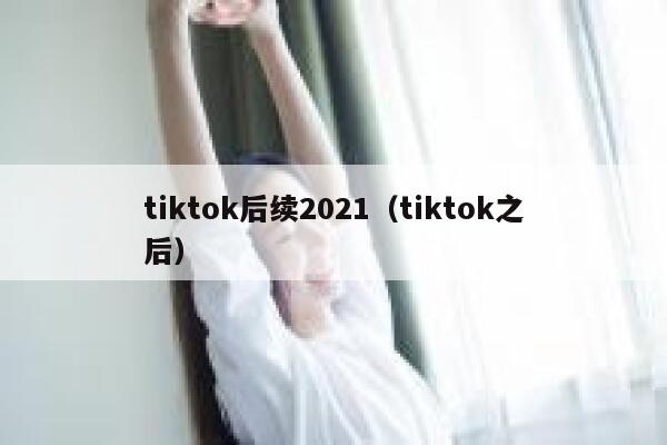 tiktok后续2021(tiktok之后) 第1张 tiktok后续2021(tiktok之后) 第1张