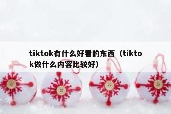 tiktok有什么好看的东西(tiktok做什么内容比较好) 第1张 tiktok有什么好看的东西(tiktok做什么内容比较好) 第1张