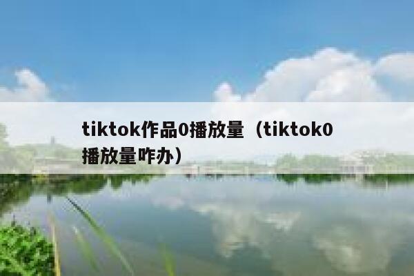tiktok作品0播放量（tiktok0播放量咋办） 第1张