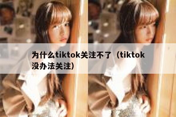 为什么tiktok关注不了(tiktok没办法关注) 第1张 为什么tiktok关注不了(tiktok没办法关注) 第1张