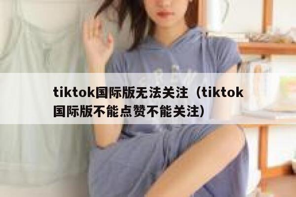 tiktok国际版无法关注（tiktok国际版不能点赞不能关注） 第1张