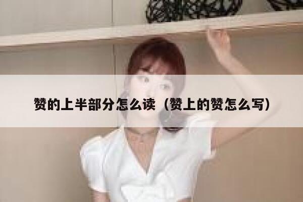 赞的上半部分怎么读（赞上的赞怎么写） 第1张