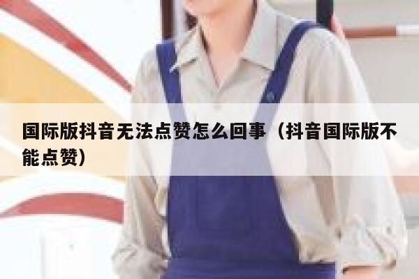 国际版抖音无法点赞怎么回事(抖音国际版不能点赞) 第1张 国际版抖音无法点赞怎么回事(抖音国际版不能点赞) 第1张