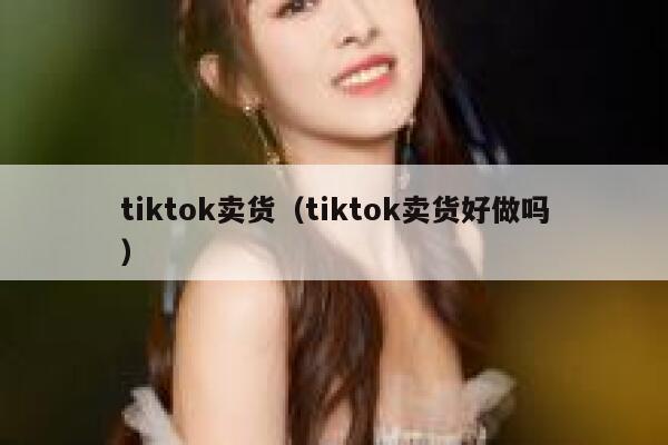 tiktok卖货（tiktok卖货好做吗） 第1张