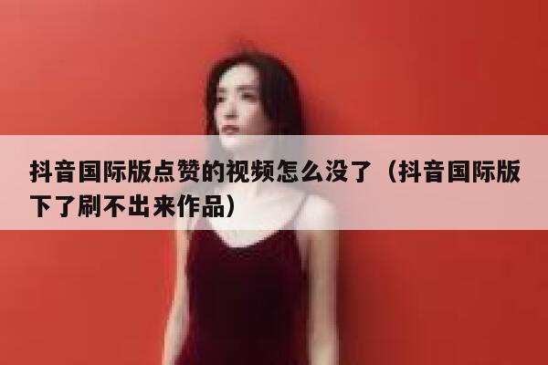抖音国际版点赞的视频怎么没了(抖音国际版下了刷不出来作品) 第1张 抖音国际版点赞的视频怎么没了(抖音国际版下了刷不出来作品) 第1张